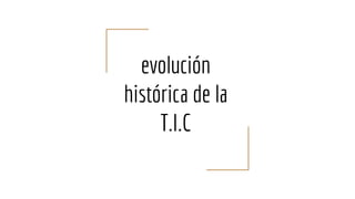 evolución
histórica de la
T.I.C
 