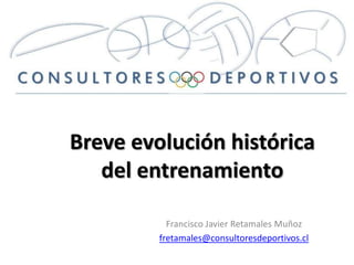 Breve evolución histórica
   del entrenamiento

           Francisco Javier Retamales Muñoz
         fretamales@consultoresdeportivos.cl
 