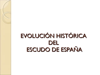 EVOLUCIÓN HISTÓRICA  DEL  ESCUDO DE ESPAÑA 
