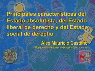 Principales características del
Estado absolutista, del Estado
liberal de derecho y del Estado
social de derecho
               Alex Mauricio Castaño
          Monitoria Fundamentos de Derecho Constitucional
 