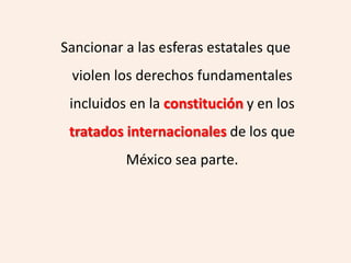 Sancionar a las esferas estatales que
 violen los derechos fundamentales
 incluidos en la constitución y en los
 tratados internacionales de los que
          México sea parte.
 