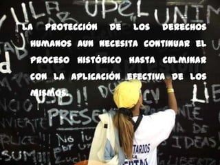 La   protección   de   los   derechos
 humanos aun necesita continuar el
 proceso histórico hasta culminar
 con la aplicación efectiva de los
 mismos.
 