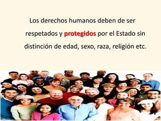 Los derechos humanos deben de ser
respetados y protegidos por el Estado sin
distinción de edad, sexo, raza, religión etc.
 