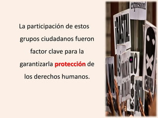 La participación de estos
grupos ciudadanos fueron
    factor clave para la
garantizarla protección de
 los derechos humanos.
 