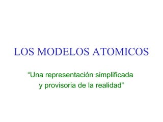 LOS MODELOS ATOMICOS
“Una representación simplificada
y provisoria de la realidad”
 