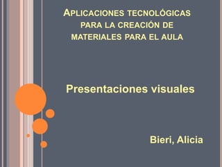 APLICACIONES TECNOLÓGICAS
PARA LA CREACIÓN DE
MATERIALES PARA EL AULA
Presentaciones visuales
Bieri, Alicia
 