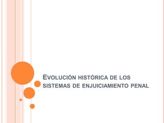 EVOLUCIÓN HISTÓRICA DE LOS
SISTEMAS DE ENJUICIAMIENTO PENAL
 