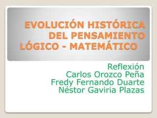 EVOLUCIÓN HISTÓRICA
DEL PENSAMIENTO
LÓGICO - MATEMÁTICO
Reflexión
Carlos Orozco Peña
Fredy Fernando Duarte
Néstor Gaviria Plazas

 
