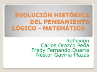 EVOLUCIÓN HISTÓRICA
DEL PENSAMIENTO
LÓGICO - MATEMÁTICO
Reflexión
Carlos Orozco Peña
Fredy Fernando Duarte
Néstor Gaviria Plazas

 