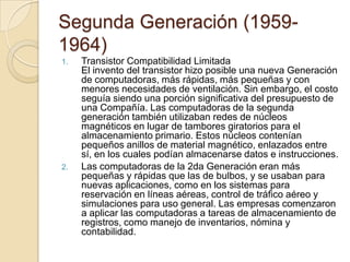 Segunda Generación (1959-
1964)
1. Transistor Compatibilidad Limitada
El invento del transistor hizo posible una nueva Gen...