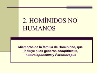 2. HOMÍNIDOS NO HUMANOS Miembros de la familia de Hominidae, que  incluye a los géneros  Ardipithecus , a ustralopithecus  y  Paranthropus 