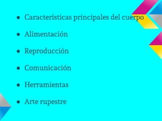 ● Características principales del cuerpo
● Alimentación
● Reproducción
● Comunicación
● Herramientas
● Arte rupestre
 