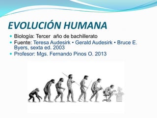 EVOLUCIÓN HUMANA
 Biología: Tercer año de bachillerato
 Fuente: Teresa Audesirk • Gerald Audesirk • Bruce E.
Byers, sexta ed. 2003
 Profesor: Mgs. Fernando Pinos O. 2013
 