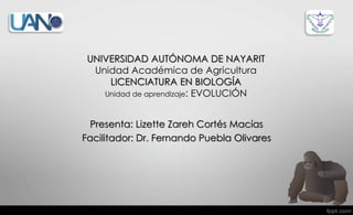 UNIVERSIDAD AUTÓNOMA DE NAYARIT
Unidad Académica de Agricultura
LICENCIATURA EN BIOLOGÍA
Unidad de aprendizaje: EVOLUCIÓN
Presenta: Lizette Zareh Cortés Macías
Facilitador: Dr. Fernando Puebla Olivares
 