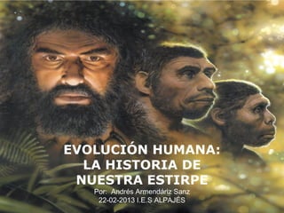 EVOLUCIÓN HUMANA:
LA HISTORIA DE
NUESTRA ESTIRPE
Por: Andrés Armendáriz Sanz
22-02-2013 I.E.S ALPAJÉS
 