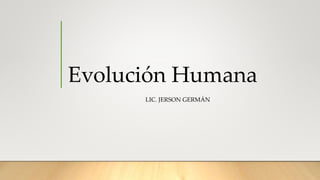 Evolución Humana
LIC. JERSON GERMÁN
 
