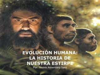 EVOLUCIÓN HUMANA:
  LA HISTORIA DE
 NUESTRA ESTIRPE
   Por: Andrés Armendáriz Sanz
 