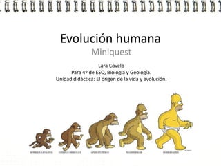 Evolución humana
                Miniquest
                   Lara Covelo
      Para 4º de ESO, Biología y Geología.
Unidad didáctica: El origen de la vida y evolución.
 