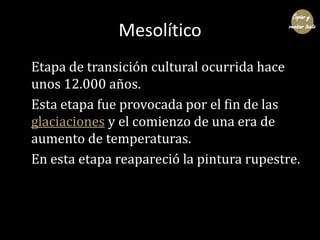 Copiar y

              Mesolítico                   revisar texto




Etapa de transición cultural ocurrida hace
unos 12.000 años.
Esta etapa fue provocada por el fin de las
glaciaciones y el comienzo de una era de
aumento de temperaturas.
En esta etapa reapareció la pintura rupestre.
 