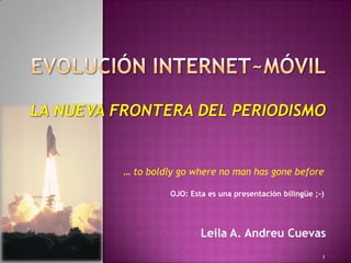 Leila A. Andreu Cuevas 1 Evolución Internet~MóvilLa nueva frontera del periodismo … to boldly go where no man has gone before OJO: Esta es una presentación bilingüe ;-) 