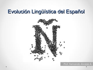Evolución Lingüística del EspañolEvolución Lingüística del Español
Prof. Fernando Álvarez Á.
 