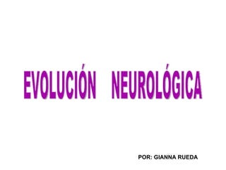 EVOLUCIÓN  NEUROLÓGICA POR: GIANNA RUEDA 