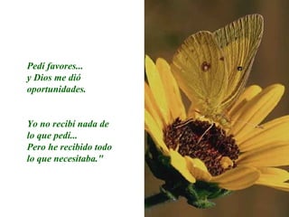 Pedí favores... y Dios me dió oportunidades.  Yo no recibí nada de lo que pedí... Pero he recibido todo lo que necesitaba." 