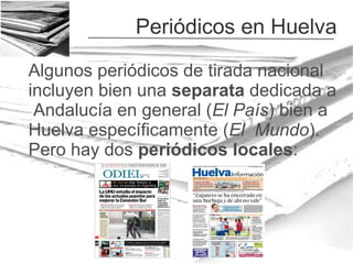 Periódicos en Huelva
Algunos periódicos de tirada nacional
incluyen bien una separata dedicada a
Andalucía en general (El País) bien a
Huelva específicamente (El Mundo).
Pero hay dos periódicos locales:

 