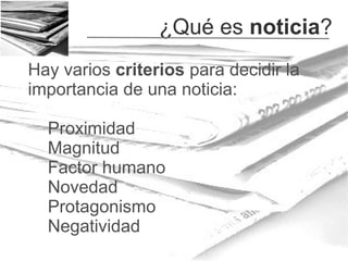 ¿Qué es noticia?
Hay varios criterios para decidir la
importancia de una noticia:
Proximidad
Magnitud
Factor humano
Novedad
Protagonismo
Negatividad

 