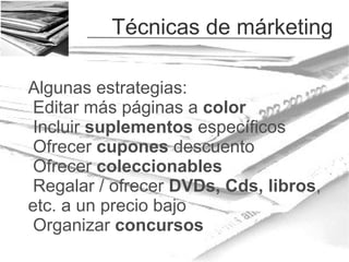 Técnicas de márketing
Algunas estrategias:
Editar más páginas a color
Incluir suplementos específicos
Ofrecer cupones descuento
Ofrecer coleccionables
Regalar / ofrecer DVDs, Cds, libros,
etc. a un precio bajo
Organizar concursos

 