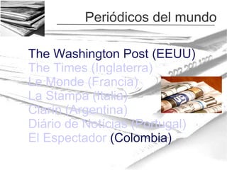 Periódicos del mundo
The Washington Post (EEUU)
The Times (Inglaterra)
Le Monde (Francia)
La Stampa (Italia)
Clarín (Argentina)
Diário de Notícias (Portugal)
El Espectador (Colombia)

 