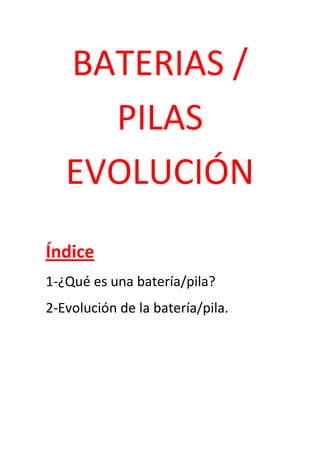 BATERIAS /
     PILAS
   EVOLUCIÓN
Índice
1-¿Qué es una batería/pila?
2-Evolución de la batería/pila.
 