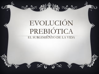 EVOLUCIÓN PREBIÓTICA EL SURGIMIENTO DE LA VIDA 
