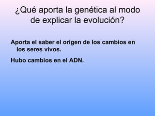 ¿Qué aporta la genética al modo
de explicar la evolución?
Aporta el saber el origen de los cambios en
los seres vivos.
Hubo cambios en el ADN.
 
