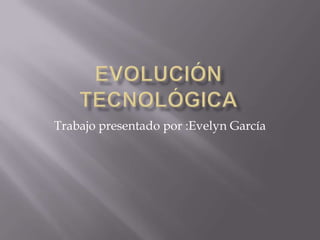 Evolución tecnológica Trabajo presentado por :Evelyn García 
