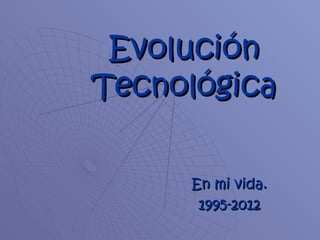 Evolución
Tecnológica

     En mi vida.
      1995-2012
 