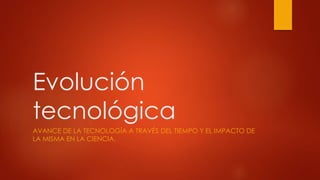 Evolución 
tecnológica 
AVANCE DE LA TECNOLOGÍA A TRAVÉS DEL TIEMPO Y EL IMPACTO DE 
LA MISMA EN LA CIENCIA. 
 