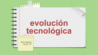 evolución
tecnológica
Juan manuel
clavijo 10ª
 
