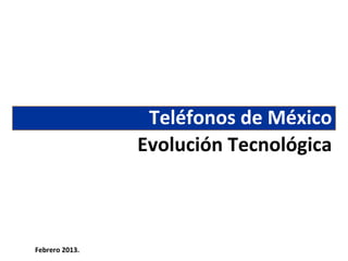 Teléfonos de México
                Evolución Tecnológica



Febrero 2013.
 