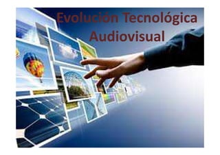 Evolución Tecnológica
Audiovisual
 