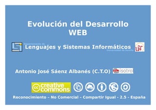 1 
Evolución del Desarrollo WEB 
Evolución del Desarrollo WEB 
Antonio José Sáenz Albanés (C.T.O) 
Reconocimiento – No Comercial – Compartir Igual - 2.5 - España  