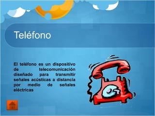 Teléfono
El teléfono es un dispositivo
de telecomunicación
diseñado para transmitir
señales acústicas a distancia
por medio de señales
eléctricas
 