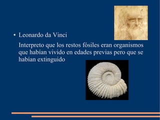 ● Leonardo da Vinci
Interpreto que los restos fósiles eran organismos
que habían vivido en edades previas pero que se
habí...