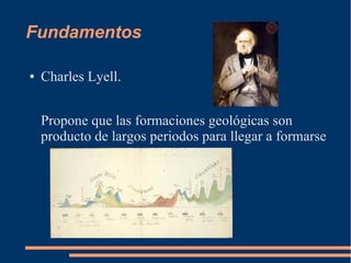 Fundamentos
● Charles Lyell.
Propone que las formaciones geológicas son
producto de largos periodos para llegar a formarse
 