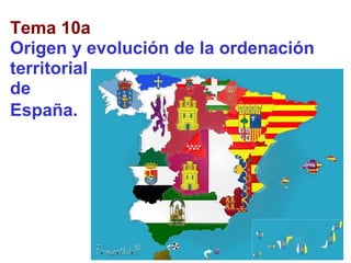 Tema 10a Origen y evolución de la ordenación territorial  de  España.   