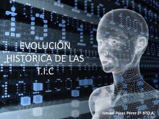 EVOLUCIÓN
HISTÓRICA DE LAS
      T.I.C


                   Ismael Pérez Pérez 2º BTO A.
 