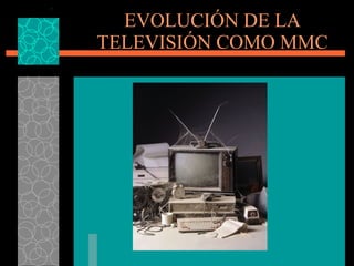 EVOLUCI ÓN DE LA TELEVISIÓN COMO MMC 