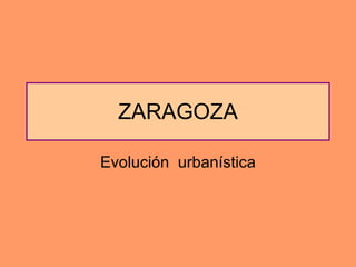 ZARAGOZA Evolución  urbanística 