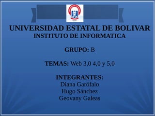 UNIVERSIDAD ESTATAL DE BOLIVAR 
INSTITUTO DE INFORMATICA 
GRUPO: B 
TEMAS: Web 3,0 4,0 y 5,0 
INTEGRANTES: 
Diana Garófalo 
Hugo Sánchez 
Geovany Galeas 
 