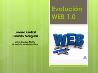 Evolución
WEB 1.0
Lorena Getial
Camilo Maigual
Universidad de Nariño
Licenciatura en Informática
 
